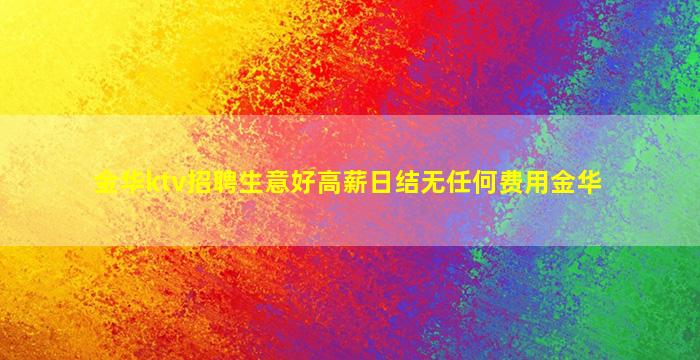 金华ktv招聘生意好高薪日结无任何费用金华